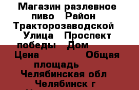 Магазин разлевное пиво › Район ­ Тракторозаводской › Улица ­ Проспект победы › Дом ­ 158 › Цена ­ 100 000 › Общая площадь ­ 6 - Челябинская обл., Челябинск г. Недвижимость » Помещения продажа   